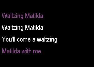Waltzing Matilda
Waltzing Matilda

You'll come a waltzing
Matilda with me