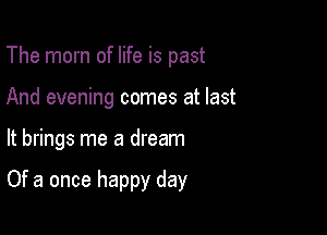 The mom of life is past
And evening comes at last

It brings me a dream

Of a once happy day