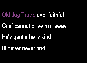 Old dog Trast ever faithful

Grief cannot drive him away

He's gentle he is kind

I'll never never fund