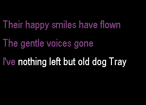 Their happy smiles have f1own

The gentle voices gone

I've nothing let? but old dog Tray