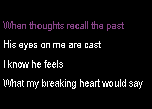 When thoughts recall the past
His eyes on me are cast

I know he feels

What my breaking heart would say