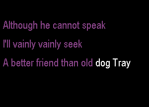 Although he cannot speak

I'll vainly vainly seek

A better friend than old dog Tray