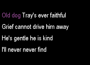Old dog Trast ever faithful

Grief cannot drive him away

He's gentle he is kind

I'll never never fund