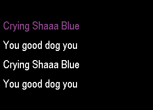 Crying Shaaa Blue
You good dog you
Crying Shaaa Blue

You good dog you