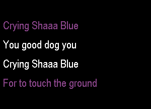 Crying Shaaa Blue
You good dog you
Crying Shaaa Blue

For to touch the ground