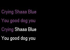 Crying Shaaa Blue
You good dog you
Crying Shaaa Blue

You good dog you