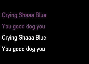 Crying Shaaa Blue
You good dog you
Crying Shaaa Blue

You good dog you