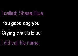 l calledg Shaaa Blue
You good dog you

Crying Shaaa Blue

I did call his name