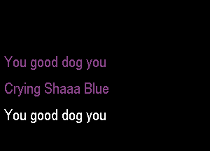 You good dog you
Crying Shaaa Blue

You good dog you