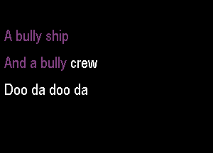 A bully ship

And a bully crew

Doo da doo da