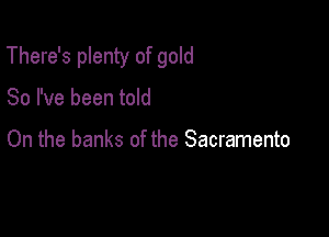 There's plenty of gold

80 I've been told

On the banks of the Sacramento