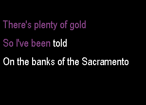 There's plenty of gold

80 I've been told

On the banks of the Sacramento