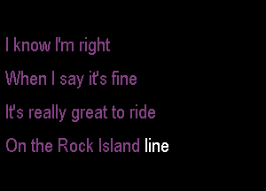 I know I'm right

When I say ifs fine

lfs really great to ride
On the Rock Island line