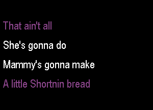 That ain't all

She's gonna do

Mammy's gonna make
A little Shortnin bread