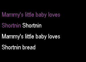 Mammst little baby loves
Shortnin Shortnin

Mammy's little baby loves
Shortnin bread