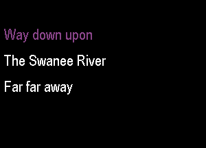 Way down upon

The Swanee River

Far far away