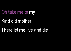 Oh take me to my

Kind old mother

There let me live and die