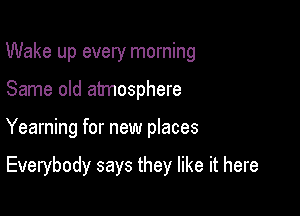 Wake up every morning

Same old atmosphere
Yearning for new places

Everybody says they like it here