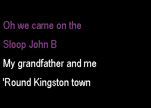 Oh we came on the
Sloop John B
My grandfather and me

'Round Kingston town