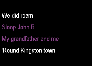 We did roam
Sloop John B
My grandfather and me

'Round Kingston town