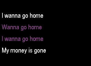 I wanna go home
Wanna go home

lwanna go home

My money is gone