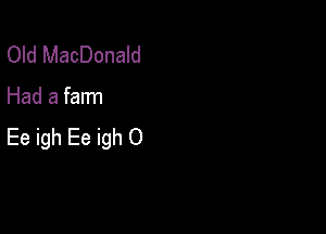 Old MacDonald

Had a farm

Ee igh Ee igh O