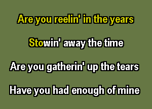 Are you reelin' in the years
Stowin' away the time
Are you gatherin' up the tears

Have you had enough of mine