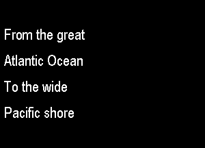 From the great

Atlantic Ocean
To the wide

Pacific shore