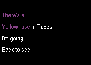 There's a

Yellow rose in Texas

I'm going

Back to see