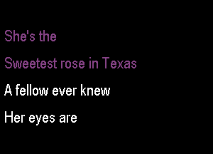 She's the

Sweetest rose in Texas

A fellow ever knew

Her eyes are