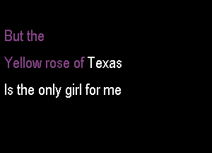 But the

Yellow rose of Texas

Is the only girl for me