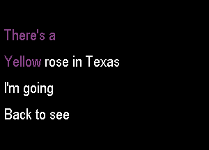 There's a

Yellow rose in Texas

I'm going

Back to see