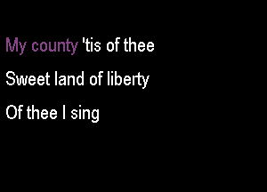 My county 'tis of thee
Sweet land of liberty

Of thee I sing