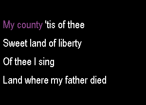 My county 'tis of thee
Sweet land of liberty
Of thee I sing

Land where my father died