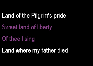 Land of the Pilgrim's pride
Sweet land of liberty
Of thee I sing

Land where my father died