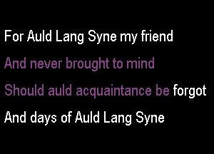 For Auld Lang Syne my friend
And never brought to mind

Should auld acquaintance be forgot

And days of Auld Lang Syne