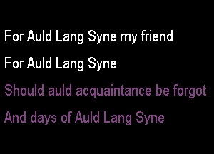 For Auld Lang Syne my friend
For Auld Lang Syne

Should auld acquaintance be forgot

And days of Auld Lang Syne