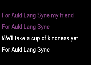 For Auld Lang Syne my friend
For Auld Lang Syne

We'll take a cup of kindness yet

For Auld Lang Syne