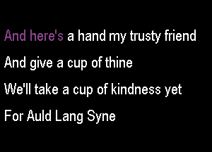 And here's a hand my trusty friend

And give a cup of thine

We'll take a cup of kindness yet

For Auld Lang Syne