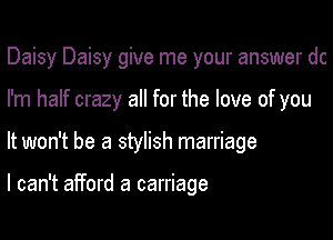 Daisy Daisy give me your answer dc

I'm half crazy all for the love of you
It won't be a stylish marriage

I can't afford a carriage