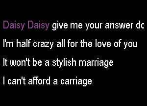 Daisy Daisy give me your answer dc

I'm half crazy all for the love of you
It won't be a stylish marriage

I can't afford a carriage