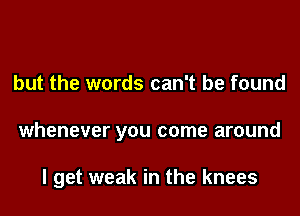 but the words can't be found

whenever you come around

I get weak in the knees