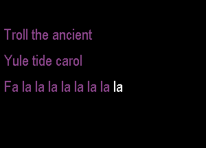 Troll the ancient

Yule tide carol

Fa la la la la la la la la