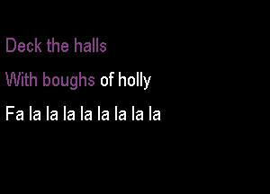 Deck the halls
With boughs of holly

Fa la la la la la la la la