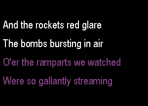 And the rockets red glare

The bombs bursting in air

O'er the ramparts we watched

Were so gallantly streaming