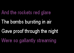 And the rockets red glare

The bombs bursting in air

Gave proof through the night

Were so gallantly streaming