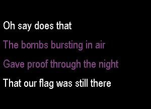 Oh say does that
The bombs bursting in air

Gave proof through the night

That our flag was still there