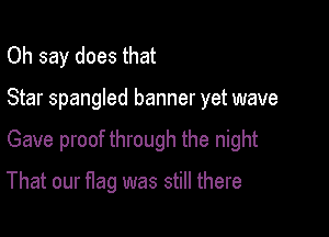 Oh say does that

Star spangled banner yet wave

Gave proof through the night

That our flag was still there