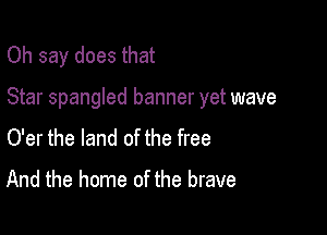 Oh say does that

Star spangled banner yet wave

O'er the land of the free
And the home of the brave