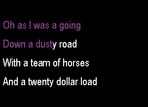 Oh as l was a going

Down a dusty road
With a team of horses
And a twenty dollar load